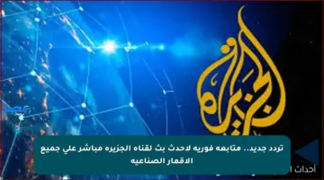 تردد جديد.. متابعة فورية لأحدث بث لقناة الجزيرة مباشر على جميع الأقمار الصناعية